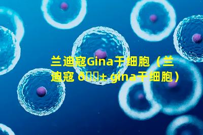 兰迪寇Gina干细胞（兰迪寇 🐱 gina干细胞）